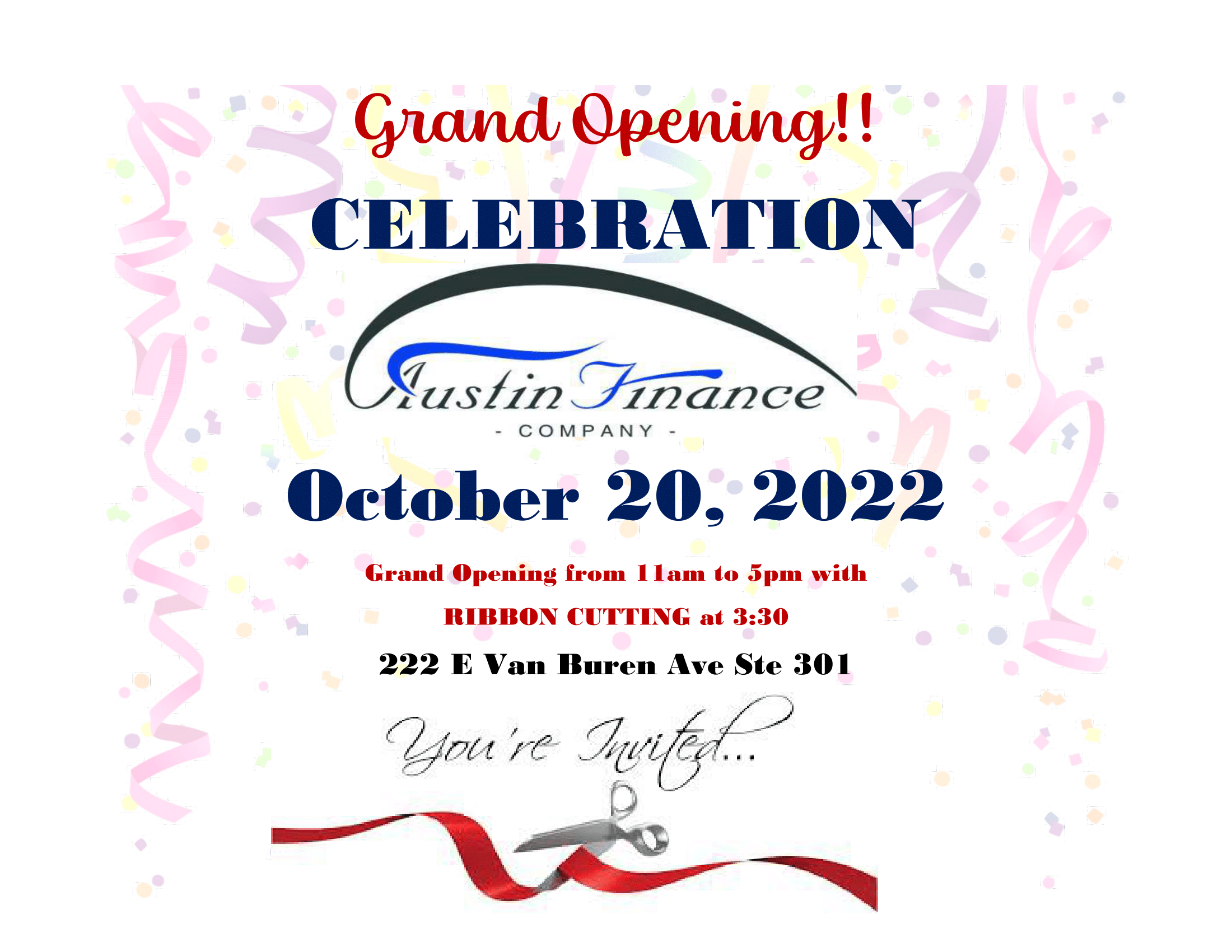 Grand Opening!! Celebration!  Austin Finance Company. October 20, 2022. Grand Opening from 11am to 5pm with RIBBON CUTTTING at 3:30. 222 E Van Buren Ave Ste 301. You're Invited...